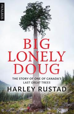Big Lonely Doug: The Story of One of Canada\'s Last Great Trees - Harley Rustad