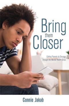 Bring Them Closer: Calling Parents to Courage through the Mental Health Crisis - Connie Jakab