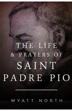The Life and Prayers of Saint Padre Pio - Wyatt North
