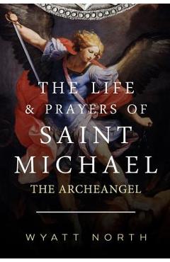 The Life and Prayers of Saint Michael the Archangel - Wyatt North