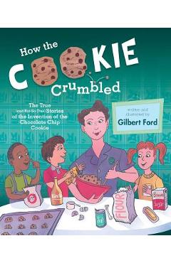 How the Cookie Crumbled: The True (and Not-So-True) Stories of the Invention of the Chocolate Chip Cookie /]Cgilbert Ford - Gilbert Ford