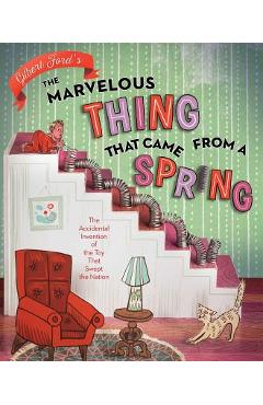 The Marvelous Thing That Came from a Spring: The Accidental Invention of the Toy That Swept the Nation - Gilbert Ford