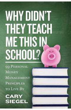 Why Didn\'t They Teach Me This in School?: 99 Personal Money Management Principles to Live By - Cary Siegel