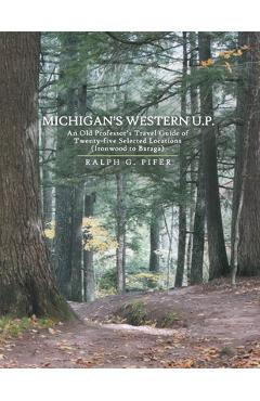 Michigan\'s Western U.P.: An Old Professor\'s Travel Guide of Twenty-Five Selected Locations (Ironwood to Baraga) - Ralph G. Pifer