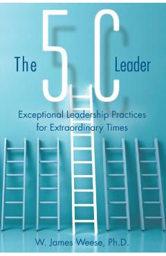 The 5C Leader: Exceptional Leadership Practices for Extraordinary Times - W. James Weese Ph. D.