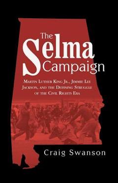 The Selma Campaign: Martin Luther King Jr., Jimmie Lee Jackson, and the Defining Struggle of the Civil Rights Era - Craig Swanson