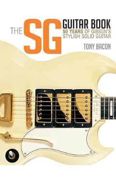The Sg Guitar Book: 50 Years of Gibson\'s Stylish Solid Guitar - Tony Bacon