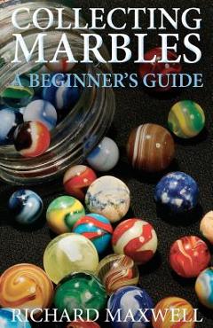 Collecting Marbles: A Beginner\'s Guide: Learn how to RECOGNIZE the Classic Marbles IDENTIFY the Nine Basic Marble Features PLAY the Old Ga - Richard Maxwell