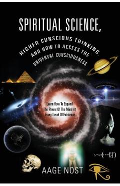 Spiritual Science, Higher Conscious Thinking, and How to Access The Universal Consciousness: Learn How To Expand The Power Of The Mind At Every Level - Aage Nost