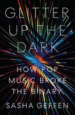 Glitter up the dark: how pop music broke the binary - sasha geffen