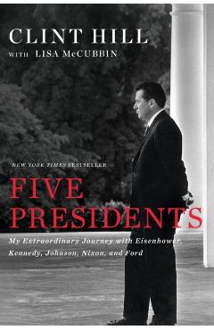 Five Presidents: My Extraordinary Journey with Eisenhower, Kennedy, Johnson, Nixon, and Ford - Clint Hill