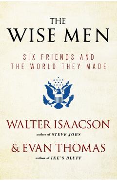 The Wise Men: Six Friends and the World They Made - Walter Isaacson