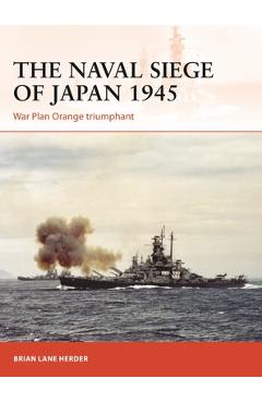 The Naval Siege of Japan 1945: War Plan Orange Triumphant - Brian Lane Herder