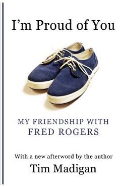 I\'m Proud of You: My Friendship with Fred Rogers - Tim Madigan