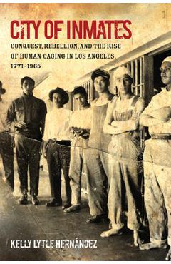 City of Inmates: Conquest, Rebellion, and the Rise of Human Caging in Los Angeles, 1771-1965 - Kelly Lytle Hern�ndez