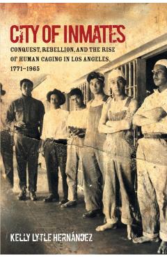 City of Inmates: Conquest, Rebellion, and the Rise of Human Caging in Los Angeles, 1771-1965 - Kelly Lytle Hern�ndez