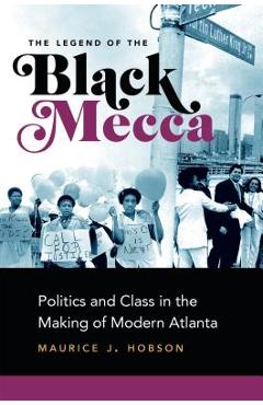 The Legend of the Black Mecca: Politics and Class in the Making of Modern Atlanta - Maurice J. Hobson