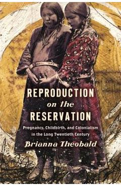 Reproduction on the reservation: pregnancy, childbirth, and colonialism in the long twentieth century - brianna theobald