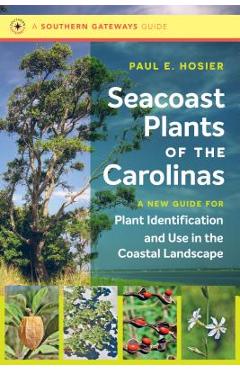 Seacoast Plants of the Carolinas: A New Guide for Plant Identification and Use in the Coastal Landscape - Paul E. Hosier