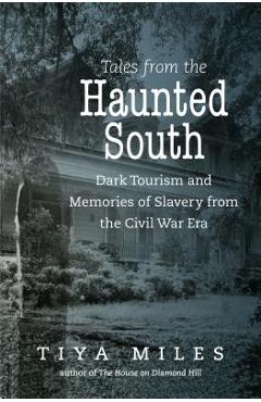 Tales from the Haunted South: Dark Tourism and Memories of Slavery from the Civil War Era - Tiya Miles