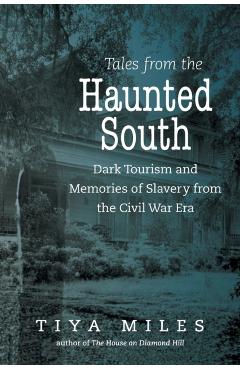 Tales from the Haunted South: Dark Tourism and Memories of Slavery from the Civil War Era - Tiya Miles