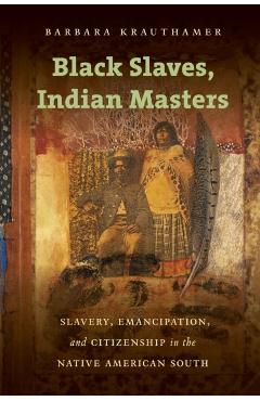 Black Slaves, Indian Masters: Slavery, Emancipation, and Citizenship in the Native American South - Barbara Krauthamer