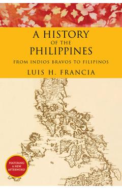 History of the Philippines: From Indios Bravos to Filipinos - Luis H. Francia