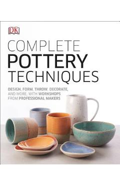 Complete Pottery Techniques: Design, Form, Throw, Decorate and More, with Workshops from Professional Makers - Dk