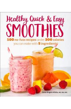 Healthy Quick & Easy Smoothies: 100 No-Fuss Recipes Under 300 Calories You Can Make with 5 Ingredients - Dana Angelo White