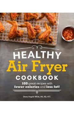 Healthy Air Fryer Cookbook: 100 Great Recipes with Fewer Calories and Less Fat - Dana Angelo White
