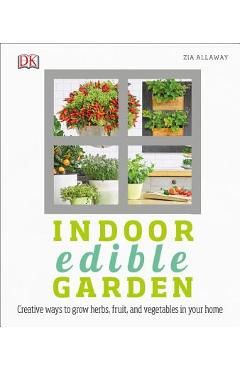 Indoor Edible Garden: Creative Ways to Grow Herbs, Fruits, and Vegetables in Your Home - Zia Allaway