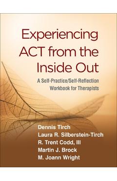Experiencing ACT from the Inside Out: A Self-Practice/Self-Reflection Workbook for Therapists - Dennis Tirch