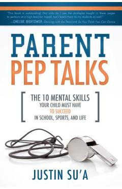 Parent Pep Talks: The 10 Mental Skills Your Child Must Have to Succeed in School, Sports, and Life - Justin Su\'a