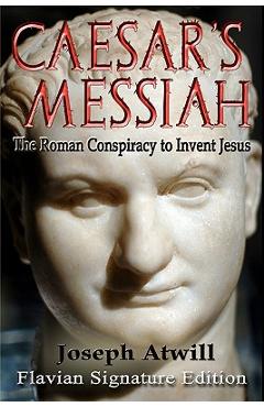 Caesar\'s Messiah: The Roman Conspiracy to Invent Jesus: Flavian Signature Edition - Joseph Atwill