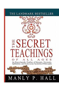 The Secret Teachings of All Ages: An Encyclopedic Outline of Masonic, Hermetic, Qabbalistic and Rosicrucian Symbolical Philosophy - Manly P. Hall