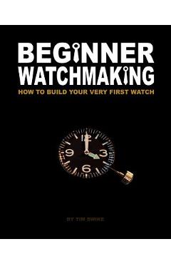 Beginner Watchmaking: How to Build Your Very First Watch - Tim A. Swike