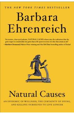 Natural Causes: An Epidemic of Wellness, the Certainty of Dying, and Killing Ourselves to Live Longer - Barbara Ehrenreich