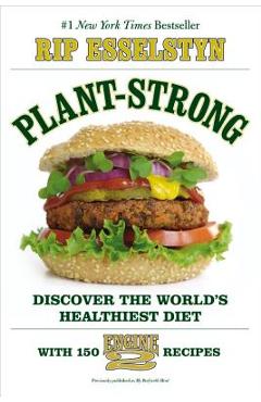 Plant-Strong: Discover the World\'s Healthiest Diet--With 150 Engine 2 Recipes - Rip Esselstyn