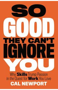 So Good They Can\'t Ignore You: Why Skills Trump Passion in the Quest for Work You Love - Cal Newport