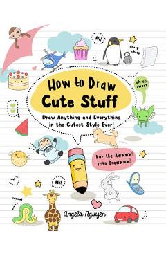 How to Draw Cute Stuff, Volume 1: Draw Anything and Everything in the Cutest Style Ever! - Angela Nguyen