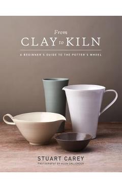 From Clay to Kiln: A Beginner\'s Guide to the Potter\'s Wheel - Stuart Carey