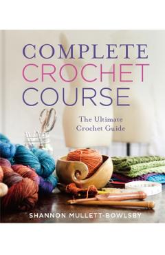 Complete Crochet Course: The Ultimate Reference Guide - Shannon Mullett-bowlsby