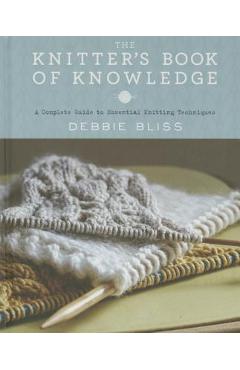 The Knitter\'s Book of Knowledge: A Complete Guide to Essential Knitting Techniques - Debbie Bliss