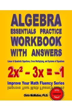 Algebra Essentials Practice Workbook with Answers: Linear & Quadratic Equations, Cross Multiplying, and Systems of Equations: Improve Your Math Fluenc - Chris Mcmullen Ph. D.
