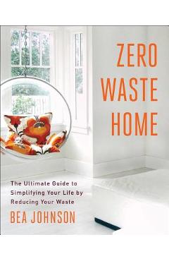 Zero Waste Home: The Ultimate Guide to Simplifying Your Life by Reducing Your Waste - Bea Johnson