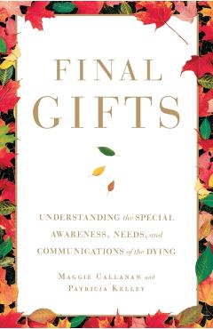 Final Gifts: Understanding the Special Awareness, Needs, and Communications of the Dying - Maggie Callanan