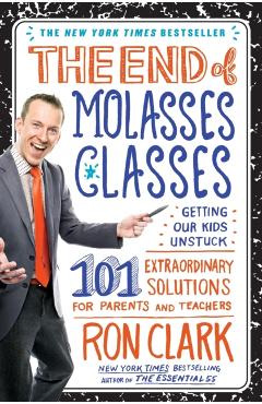 The End of Molasses Classes: Getting Our Kids Unstuck: 101 Extraordinary Solutions for Parents and Teachers - Ron Clark