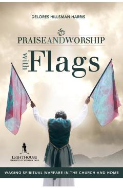 Praise and Worship with Flags: Waging Spiritual Warfare in the Church and Home - Delores Hillsman Harris