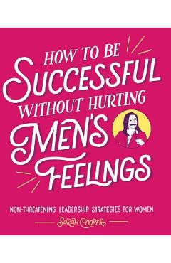 How to Be Successful Without Hurting Men\'s Feelings: Non-Threatening Leadership Strategies for Women - Sarah Cooper