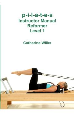 p-i-l-a-t-e-s Instructor Manual Reformer Level 1 - Catherine Wilks